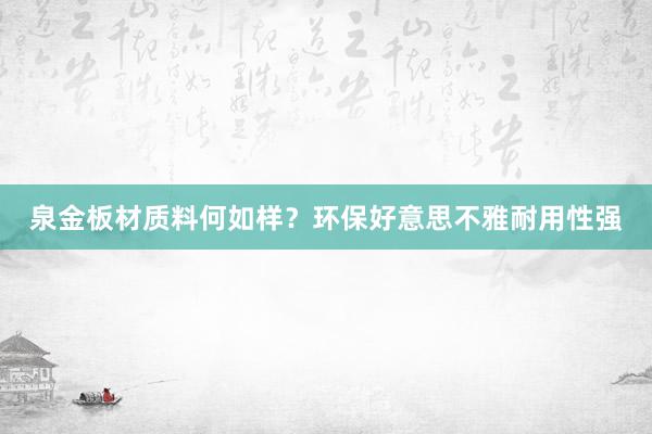 泉金板材质料何如样？环保好意思不雅耐用性强